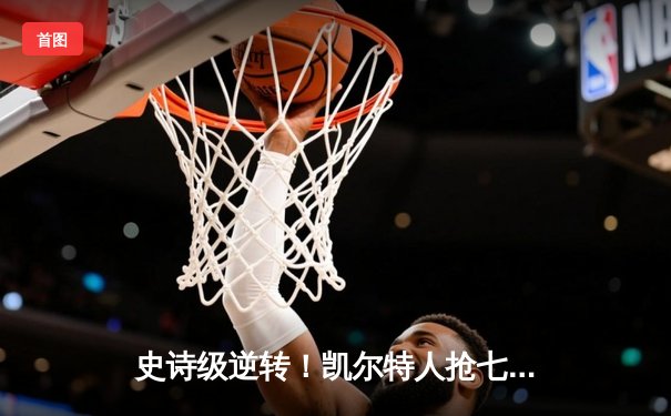 史诗级逆转！凯尔特人抢七险胜独行侠，塔图姆47分创纪录加冕FMVP