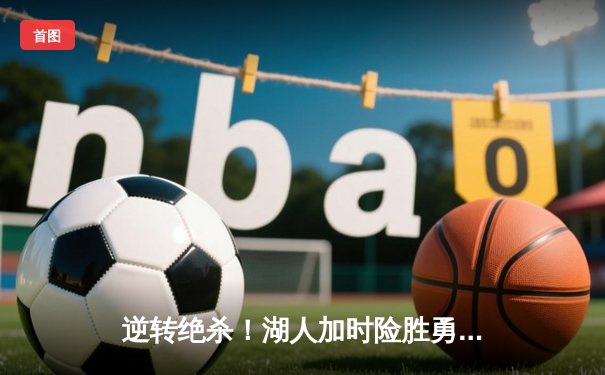 逆转绝杀！湖人加时险胜勇士，詹姆斯三双力挽狂澜