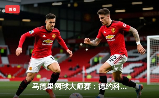 马德里网球大师赛：德约科维奇鏖战三盘逆转阿尔卡拉斯 第40次大师赛决赛创纪录