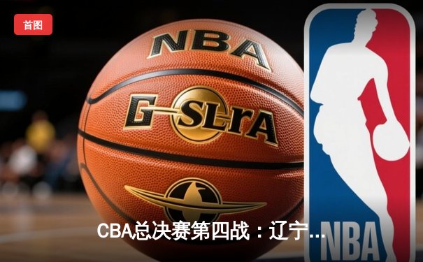 CBA总决赛第四战：辽宁本钢加时险胜浙江广厦 总比分3-1夺赛点