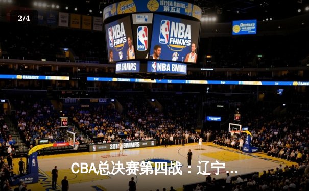 CBA总决赛第四战：辽宁本钢加时险胜浙江广厦 总比分3-1夺赛点 - 2