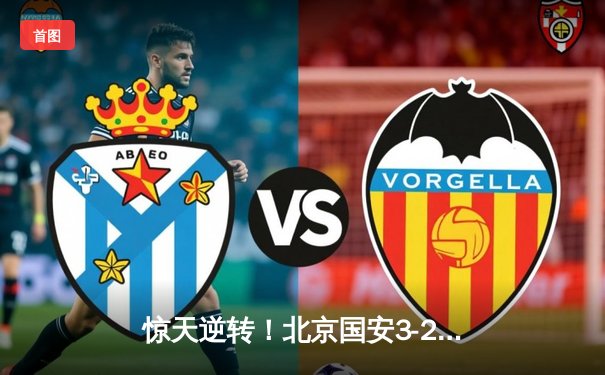 惊天逆转！北京国安3-2绝杀山东泰山，张玉宁梅开二度主宰京鲁大战