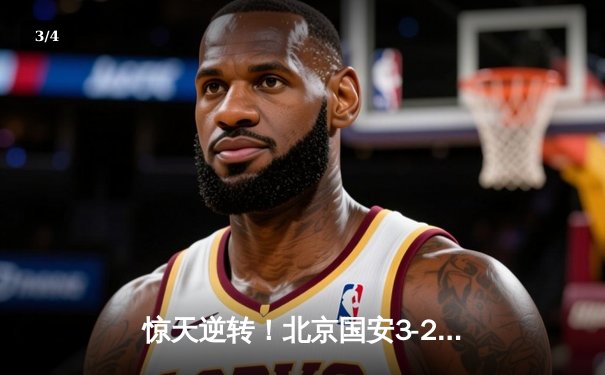 惊天逆转！北京国安3-2绝杀山东泰山，张玉宁梅开二度主宰京鲁大战 - 3