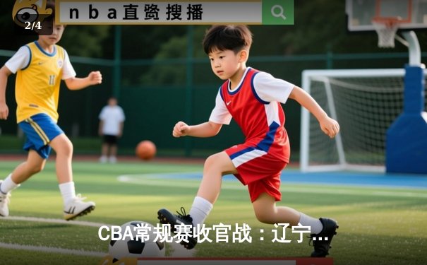 CBA常规赛收官战：辽宁本钢加时险胜浙江稠州金租，郭艾伦关键三分定乾坤 - 2