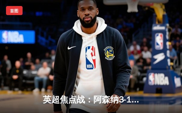 英超焦点战：阿森纳3-1力克曼联，萨卡破门厄德高传射建功