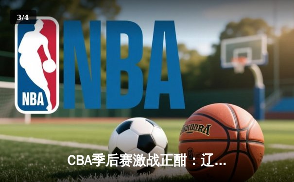 CBA季后赛激战正酣：辽宁本钢加时险胜广东东莞大益，赵继伟砍下赛季新高38分 - 3
