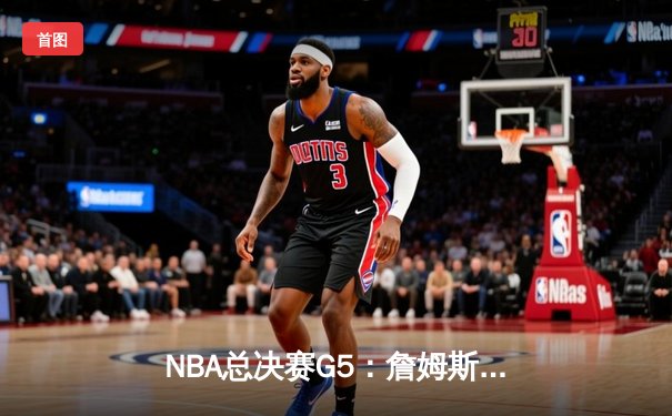 NBA总决赛G5：詹姆斯率队逆转，湖人惊险取胜夺赛点