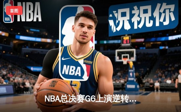 NBA总决赛G6上演逆转奇迹，凯尔特人加时险胜勇士夺赛点