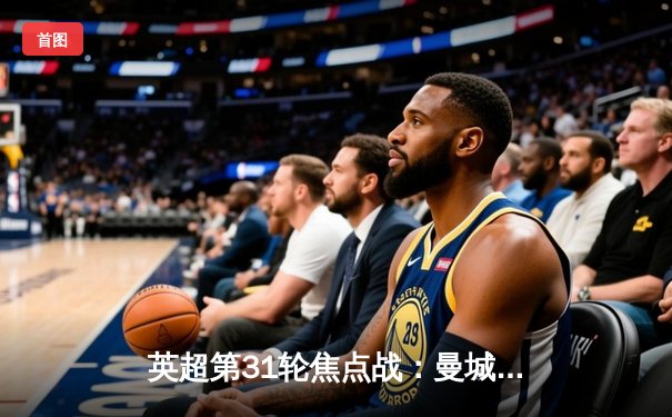 英超第31轮焦点战：曼城客场3-1逆转阿森纳，哈兰德双响领跑射手榜