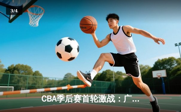 CBA季后赛首轮激战：广东宏远加时险胜浙江广厦 易建联关键篮板定江山 - 3