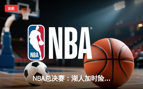 NBA总决赛：湖人加时险胜凯尔特人，詹姆斯关键三分锁定胜局