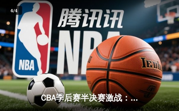 CBA季后赛半决赛激战：广东宏远加时险胜辽宁本钢，赵睿关键三分锁定胜局 - 4