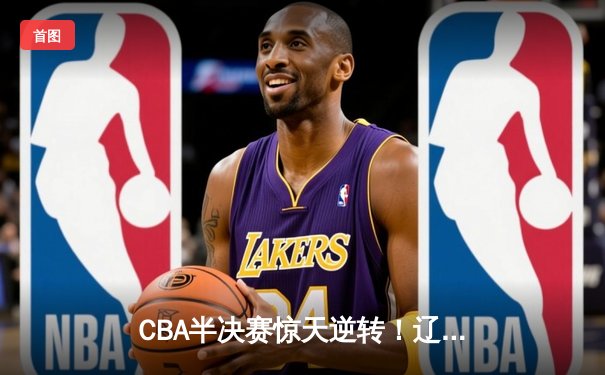 CBA半决赛惊天逆转！辽宁本钢加时险胜广东宏远 赵继伟砍30分准三双