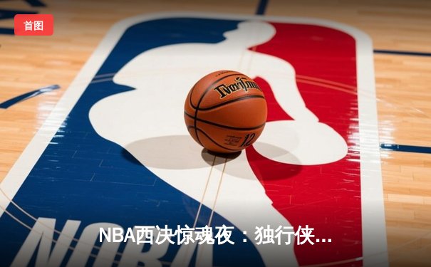 NBA西决惊魂夜：独行侠加时险胜森林狼，东契奇40分三双改写系列赛