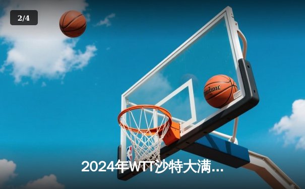 2024年WTT沙特大满贯：樊振东4-3险胜张本智和，国乒包揽男女单打冠亚军 - 2