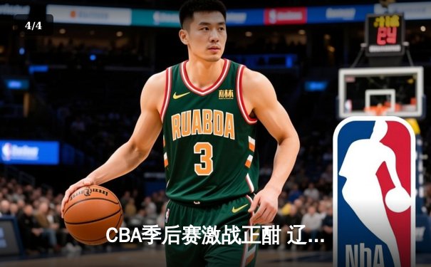CBA季后赛激战正酣 辽宁本钢加时险胜浙江广厦夺赛点 - 4