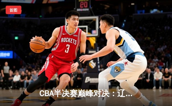 CBA半决赛巅峰对决：辽宁本钢加时险胜广东宏远，赵继伟砍30分准三双