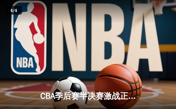 CBA季后赛半决赛激战正酣，辽宁本钢主场加时险胜浙江广厦 - 4