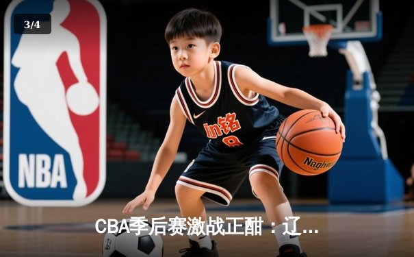 CBA季后赛激战正酣：辽宁本钢逆转广东宏远，赵继伟关键三分锁定胜局 - 3