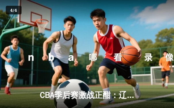 CBA季后赛激战正酣：辽宁本钢逆转广东宏远，赵继伟关键三分锁定胜局 - 4