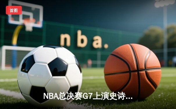 NBA总决赛G7上演史诗逆转，丹佛掘金加时险胜波士顿凯尔特人卫冕成功