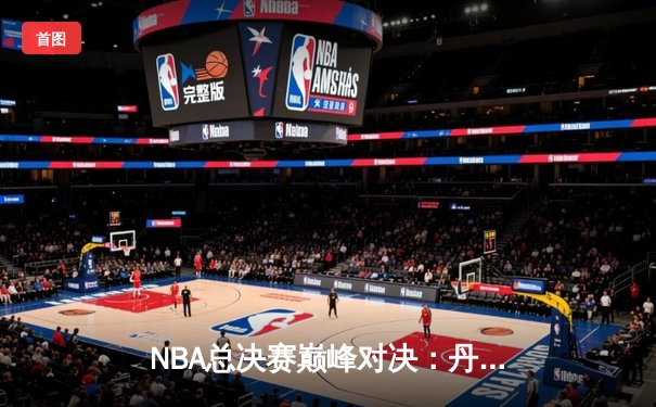 NBA总决赛巅峰对决：丹佛掘金主场力克迈阿密热火，约基奇三双统治攻防