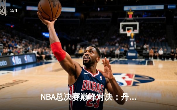 NBA总决赛巅峰对决：丹佛掘金主场力克迈阿密热火，约基奇三双统治攻防 - 2