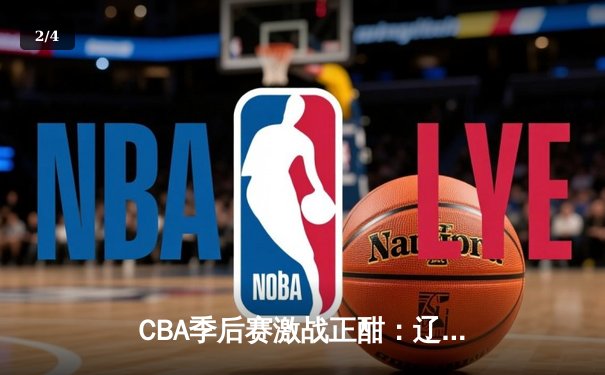 CBA季后赛激战正酣：辽宁本钢加时险胜广东宏远，赵继伟砍下33分率队夺赛点 - 2
