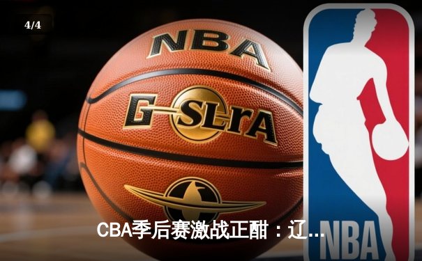 CBA季后赛激战正酣：辽宁本钢加时险胜广东宏远，赵继伟砍下33分率队夺赛点 - 4