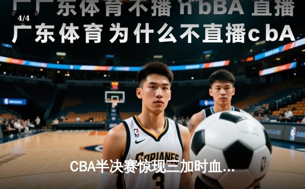 CBA半决赛惊现三加时血战 辽宁本钢逆转广东宏远夺赛点 - 4
